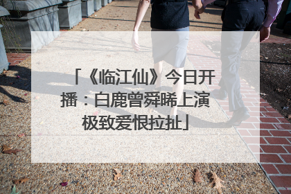 《临江仙》今日开播：白鹿曾舜晞上演极致爱恨拉扯