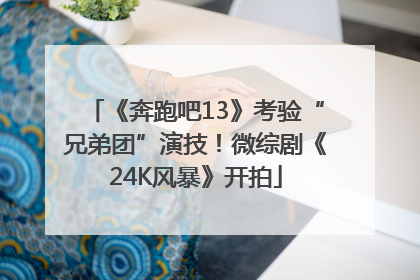 《奔跑吧13》考验“兄弟团”演技！微综剧《24K风暴》开拍