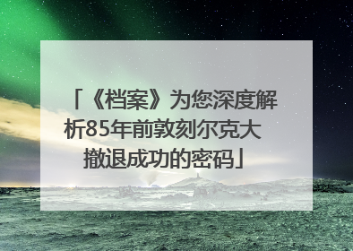 《档案》为您深度解析85年前敦刻尔克大撤退成功的密码