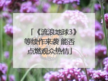 《流浪地球3》等续作来袭 能否点燃观众热情