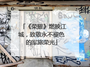《荣耀》燃映江城，致敬永不褪色的军旅荣光