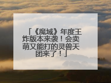 《魔域》年度王炸版本来袭！会卖萌又能打的灵兽天团来了！