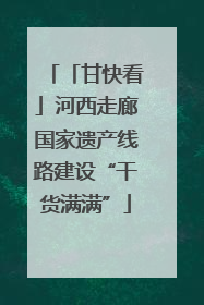 「甘快看」河西走廊国家遗产线路建设“干货满满”