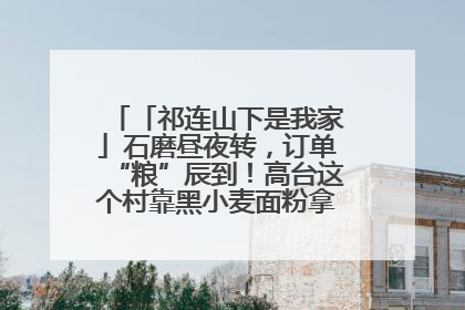 「祁连山下是我家」石磨昼夜转，订单“粮”辰到！高台这个村靠黑小麦面粉拿下成立来最大订单
