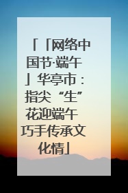 「网络中国节·端午」华亭市：指尖“生”花迎端午 巧手传承文化情