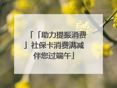 「助力提振消费」社保卡消费满减伴您过端午