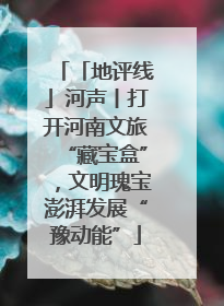 「地评线」河声丨打开河南文旅“藏宝盒”，文明瑰宝澎湃发展“豫动能”