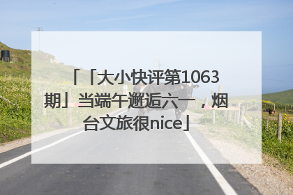 「大小快评第1063期」当端午邂逅六一，烟台文旅很nice