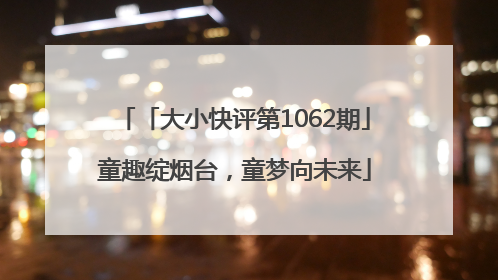 「大小快评第1062期」童趣绽烟台，童梦向未来