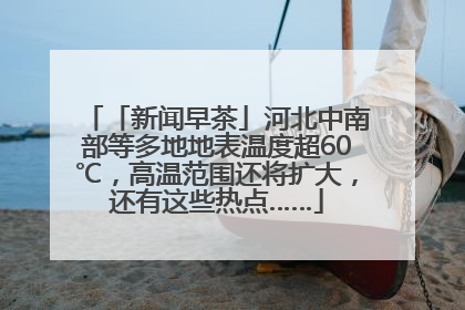 「新闻早茶」河北中南部等多地地表温度超60℃，高温范围还将扩大，还有这些热点……