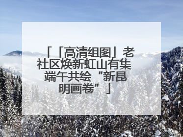 「高清组图」老社区焕新虹山有集 端午共绘“新昆明画卷”