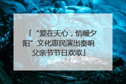 “爱在天心，情暖夕阳”文化惠民演出奏响父亲节节日欢歌