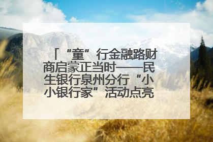 “童”行金融路财商启蒙正当时——民生银行泉州分行“小小银行家”活动点亮少年金融第一课