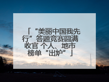 “美丽中国我先行”答题竞赛圆满收官 个人、地市榜单“出炉”
