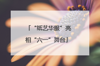 “纸艺华服”亮相“六一”舞台