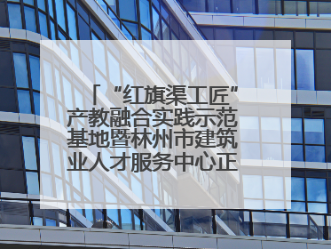 “红旗渠工匠”产教融合实践示范基地暨林州市建筑业人才服务中心正式成立