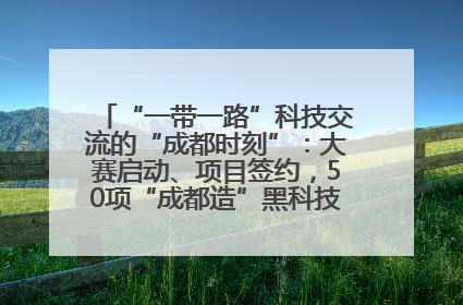 “一带一路”科技交流的“成都时刻”：大赛启动、项目签约，50项“成都造”黑科技吸引多国客商