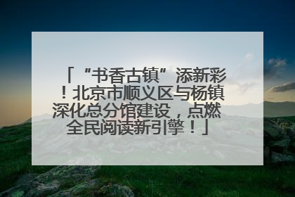“书香古镇”添新彩！北京市顺义区与杨镇深化总分馆建设，点燃全民阅读新引擎！