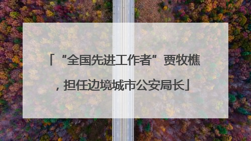 “全国先进工作者”贾牧樵，担任边境城市公安局长