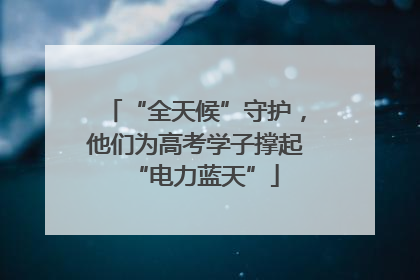 “全天候”守护，他们为高考学子撑起“电力蓝天”