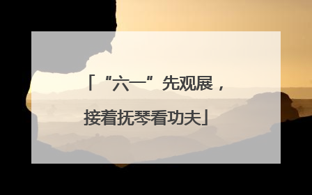 “六一”先观展，接着抚琴看功夫