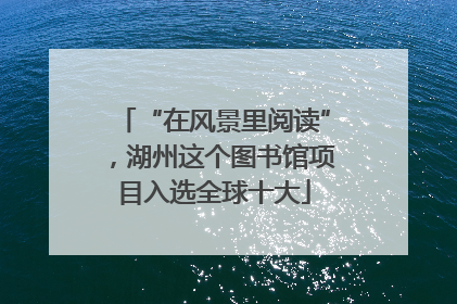 “在风景里阅读”，湖州这个图书馆项目入选全球十大
