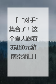 “对手”集合了！这个夏天跟着苏超0元游南京浦口