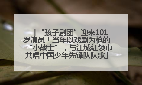 “孩子剧团”迎来101岁演员！当年以戏剧为枪的“小战士”，与江城红领巾共唱中国少年先锋队队歌