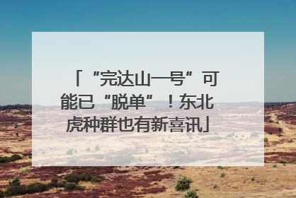 “完达山一号”可能已“脱单”！东北虎种群也有新喜讯