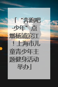 “奔跑吧·少年”点燃杨浦滨江！上海市儿童青少年主题健身活动举办