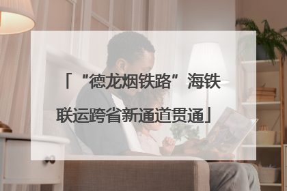 “德龙烟铁路”海铁联运跨省新通道贯通
