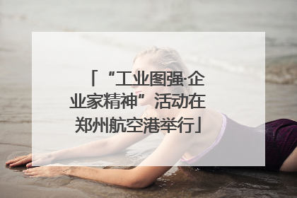 “工业图强·企业家精神”活动在郑州航空港举行