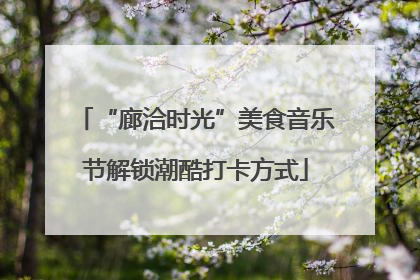 “廊洽时光”美食音乐节解锁潮酷打卡方式