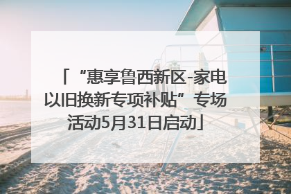 “惠享鲁西新区-家电以旧换新专项补贴”专场活动5月31日启动