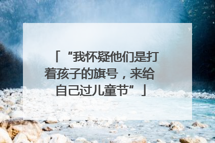 “我怀疑他们是打着孩子的旗号，来给自己过儿童节”