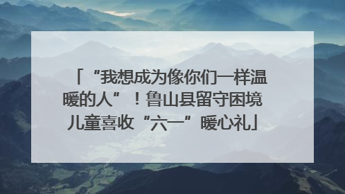 “我想成为像你们一样温暖的人”！鲁山县留守困境儿童喜收“六一”暖心礼