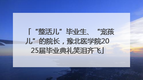 “整活儿”毕业生、“宠孩儿”的院长，豫北医学院2025届毕业典礼笑泪齐飞
