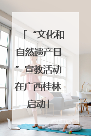 “文化和自然遗产日”宣教活动在广西桂林启动