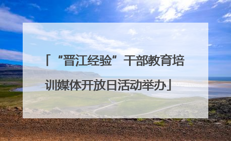 “晋江经验”干部教育培训媒体开放日活动举办