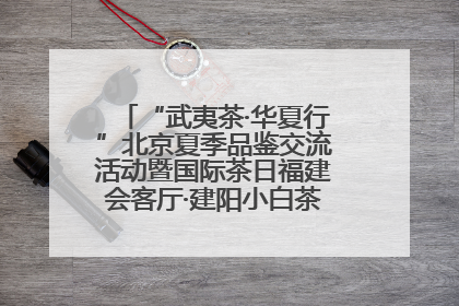 “武夷茶·华夏行”北京夏季品鉴交流活动暨国际茶日福建会客厅·建阳小白茶品牌推介会启幕！