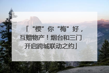 “樱”你“梅”好，互赠物产！烟台和三门开启跨城联动之约