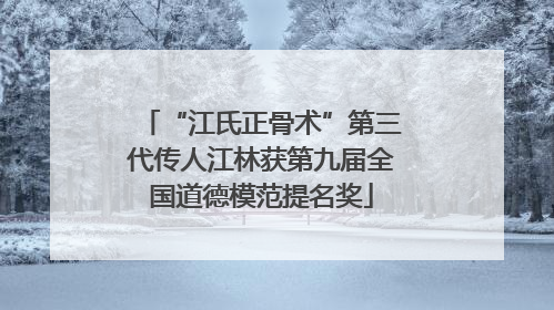 “江氏正骨术”第三代传人江林获第九届全国道德模范提名奖