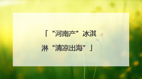 “河南产”冰淇淋“清凉出海”