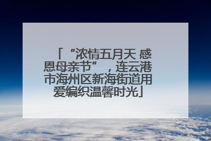“浓情五月天 感恩母亲节”，连云港市海州区新海街道用爱编织温馨时光