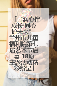 “润心伴成长·同心护未来” 兰州市儿童福利院第七届艺术节启幕 18项主题活动精彩纷呈