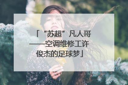 “苏超”凡人哥——空调维修工许俊杰的足球梦