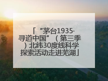 “茅台1935·寻道中国”（第三季）北纬30度线科学探索活动走进芜湖