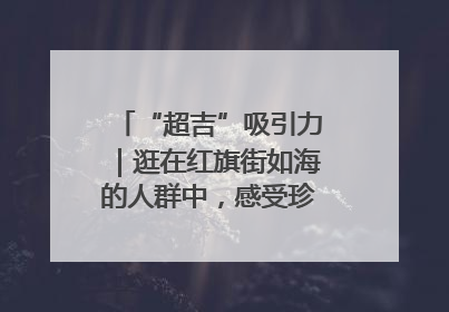 “超吉”吸引力｜逛在红旗街如海的人群中，感受珍贵的烟火气