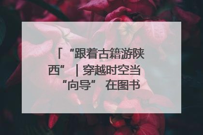 “跟着古籍游陕西”｜穿越时空当“向导” 在图书馆外“活”起来
