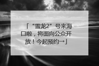 “雪龙2”号来海口啦，将面向公众开放！今起预约→